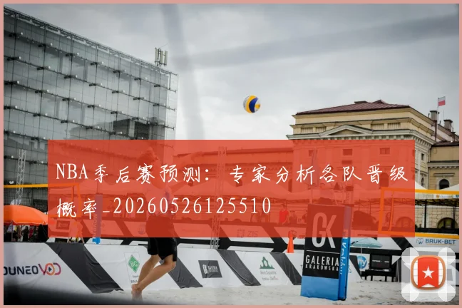 NBA季后赛预测：专家分析各队晋级概率_20260526125510