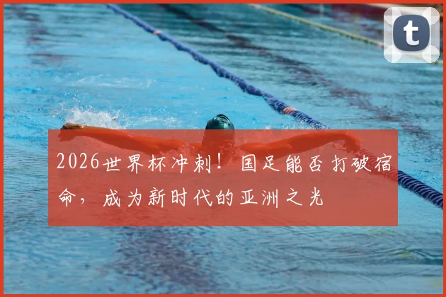 2026世界杯冲刺！国足能否打破宿命，成为新时代的亚洲之光