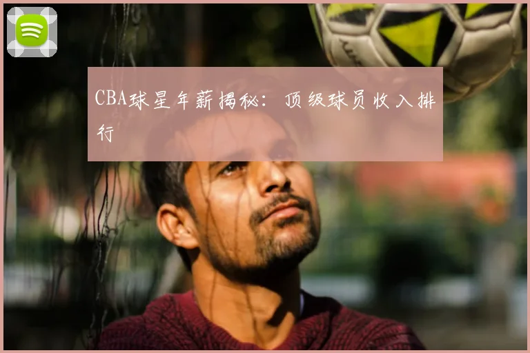 CBA球星年薪揭秘：顶级球员收入排行