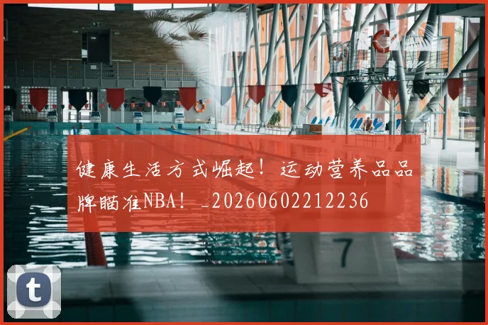 健康生活方式崛起！运动营养品品牌瞄准NBA！_20260602212236