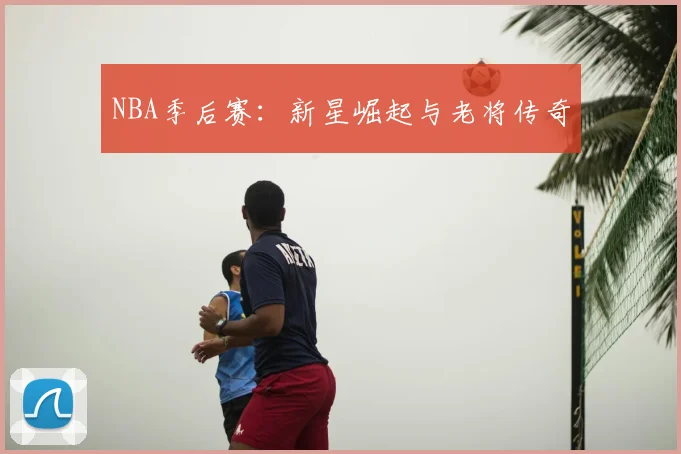 NBA季后赛：新星崛起与老将传奇