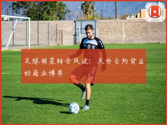 足球明星转会风波：天价合约背后的商业博弈