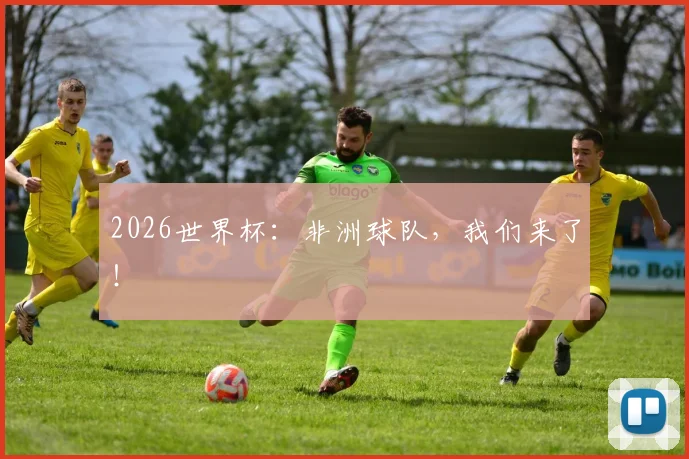 2026世界杯：非洲球队，我们来了！