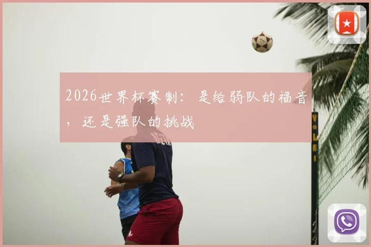 2026世界杯赛制：是给弱队的福音，还是强队的挑战