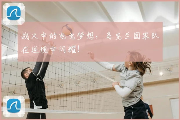 战火中的电竞梦想，乌克兰国家队在逆境中闪耀！
